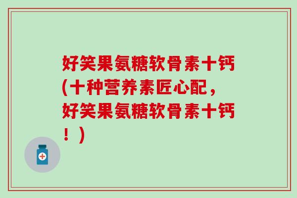 好笑果氨糖软骨素十钙(十种营养素匠心配，好笑果氨糖软骨素十钙！)-第1张图片-氨糖科普网