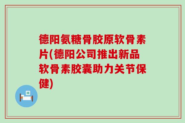 德阳氨糖骨胶原软骨素片(德阳公司推出新品软骨素胶囊助力关节保健)-第1张图片-氨糖科普网
