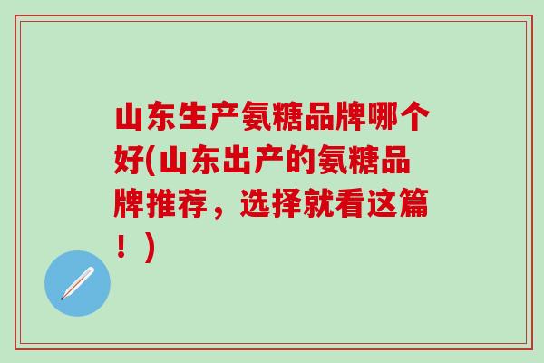 山东生产氨糖品牌哪个好(山东出产的氨糖品牌推荐,选择就看这篇!)-第1张图片-氨糖科普网 山东生产氨糖品牌哪个好(山东出产的氨糖品牌推荐,选择就看这篇!)-第1张图片-氨糖科普网