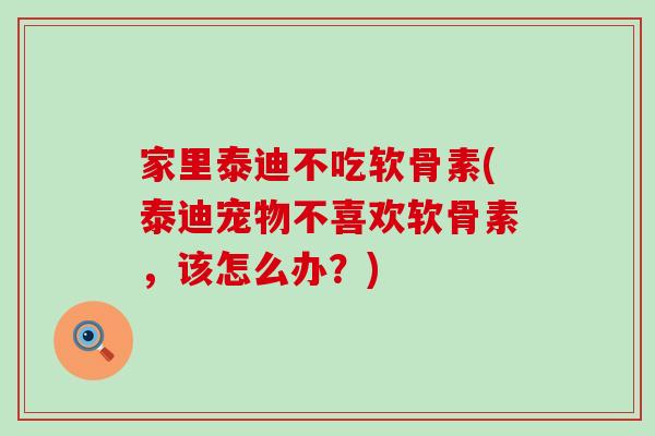 家里泰迪不吃软骨素(泰迪宠物不喜欢软骨素,该怎么办?)-第1张图片-氨糖科普网 家里泰迪不吃软骨素(泰迪宠物不喜欢软骨素,该怎么办?)-第1张图片-氨糖科普网