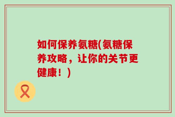 如何保养氨糖(氨糖保养攻略,让你的关节更健康!)-第1张图片-氨糖科普网 如何保养氨糖(氨糖保养攻略,让你的关节更健康!)-第1张图片-氨糖科普网