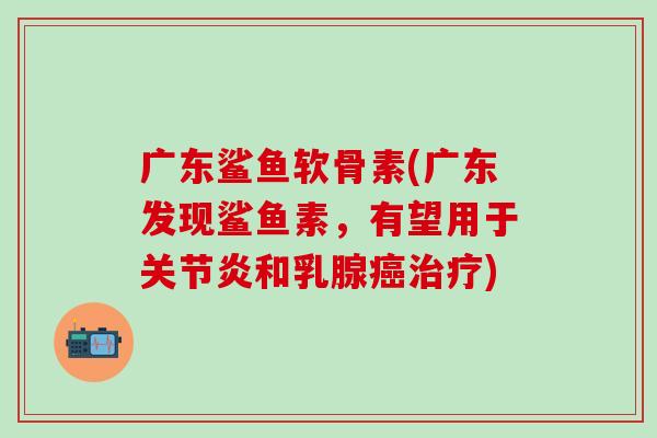 广东鲨鱼软骨素(广东发现鲨鱼素，有望用于关节炎和乳腺癌治疗)-第1张图片-氨糖科普网