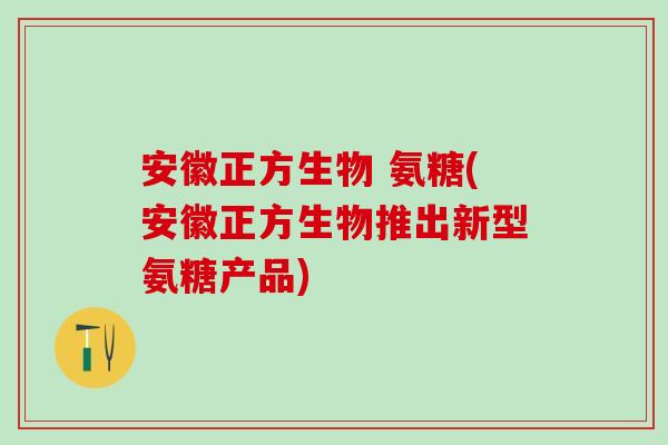 安徽正方生物 氨糖(安徽正方生物推出新型氨糖产品)-第1张图片-氨糖科普网 安徽正方生物 氨糖(安徽正方生物推出新型氨糖产品)-第1张图片-氨糖科普网