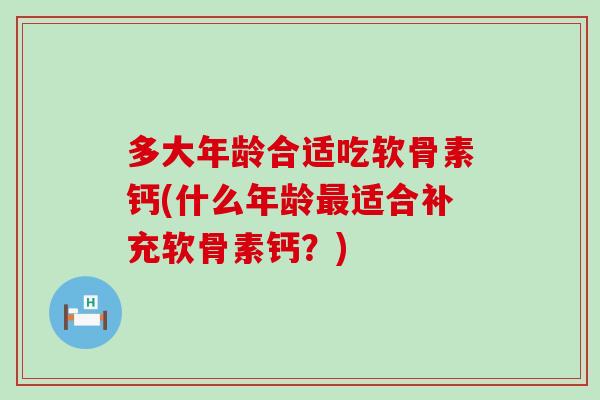 多大年龄合适吃软骨素钙(什么年龄最适合补充软骨素钙？)-第1张图片-氨糖科普网