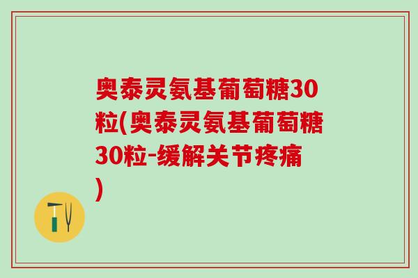 奥泰灵氨基葡萄糖30粒(奥泰灵氨基葡萄糖30粒-缓解关节疼痛)-第1张图片-氨糖科普网
