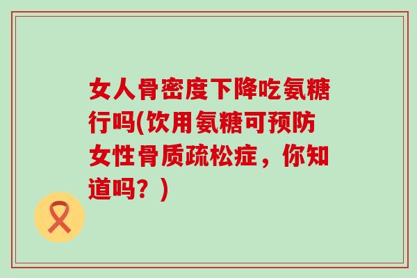 女人骨密度下降吃氨糖行吗(饮用氨糖可预防女性骨质疏松症，你知道吗？)-第1张图片-氨糖科普网
