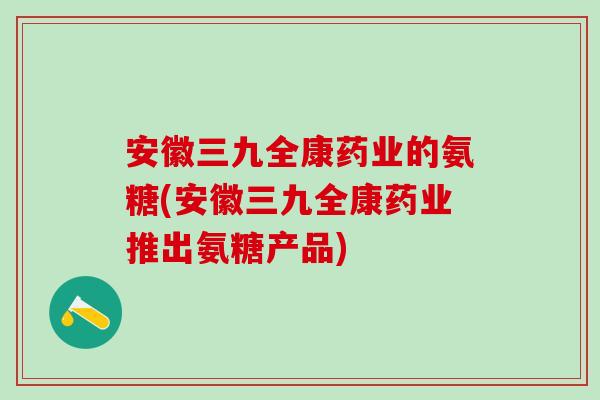 安徽三九全康药业的氨糖(安徽三九全康药业推出氨糖产品)-第1张图片-氨糖科普网 安徽三九全康药业的氨糖(安徽三九全康药业推出氨糖产品)-第1张图片-氨糖科普网