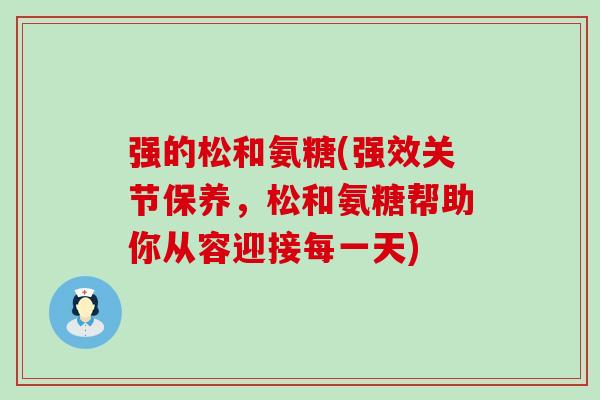 强的松和氨糖(强效关节保养,松和氨糖帮助你从容迎接每一天)-第1张图片-氨糖科普网 强的松和氨糖(强效关节保养,松和氨糖帮助你从容迎接每一天)-第1张图片-氨糖科普网
