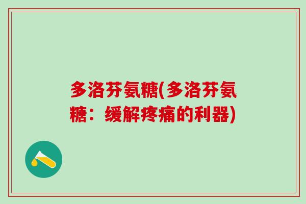 多洛芬氨糖(多洛芬氨糖:缓解疼痛的利器)-第1张图片-氨糖科普网 多洛芬氨糖(多洛芬氨糖:缓解疼痛的利器)-第1张图片-氨糖科普网