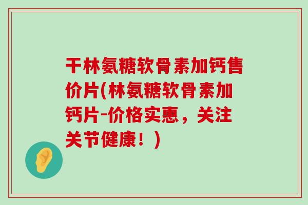 干林氨糖软骨素加钙售价片(林氨糖软骨素加钙片-价格实惠，关注关节健康！)-第1张图片-氨糖科普网