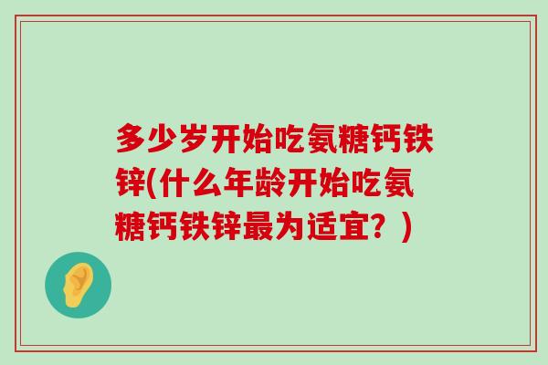 多少岁开始吃氨糖钙铁锌(什么年龄开始吃氨糖钙铁锌最为适宜?)-第1张图片-氨糖科普网 多少岁开始吃氨糖钙铁锌(什么年龄开始吃氨糖钙铁锌最为适宜?)-第1张图片-氨糖科普网