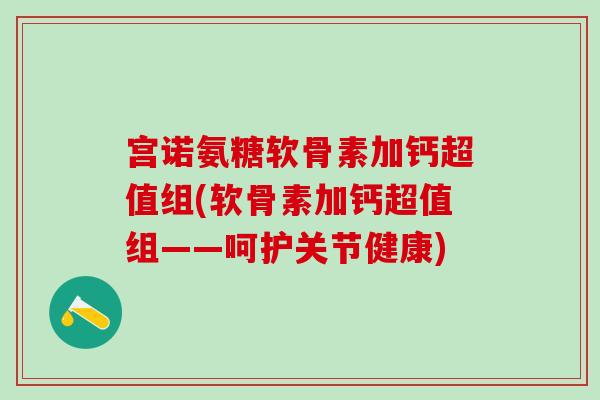 宫诺氨糖软骨素加钙超值组(软骨素加钙超值组——呵护关节健康)-第1张图片-氨糖科普网 宫诺氨糖软骨素加钙超值组(软骨素加钙超值组——呵护关节健康)-第1张图片-氨糖科普网
