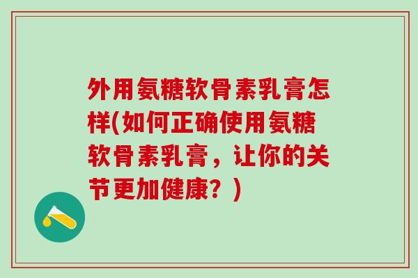 外用氨糖软骨素乳膏怎样(如何正确使用氨糖软骨素乳膏,让你的关节更加健康?)-第1张图片-氨糖科普网 外用氨糖软骨素乳膏怎样(如何正确使用氨糖软骨素乳膏,让你的关节更加健康?)-第1张图片-氨糖科普网
