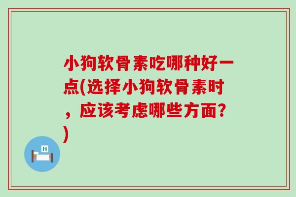 小狗软骨素吃哪种好一点(选择小狗软骨素时，应该考虑哪些方面？)-第1张图片-氨糖科普网
