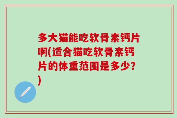 多大猫能吃软骨素钙片啊(适合猫吃软骨素钙片的体重范围是多少?)-第1张图片-氨糖科普网 多大猫能吃软骨素钙片啊(适合猫吃软骨素钙片的体重范围是多少?)-第1张图片-氨糖科普网