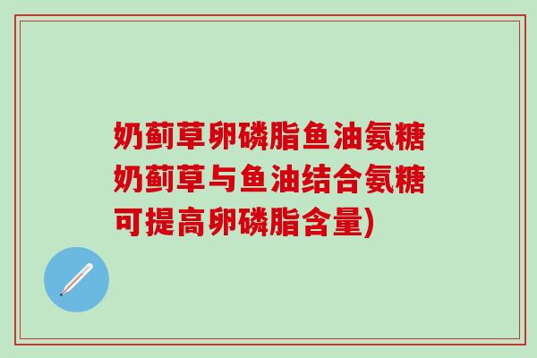 奶蓟草卵磷脂鱼油氨糖奶蓟草与鱼油结合氨糖可提高卵磷脂含量)-第1张图片-氨糖科普网