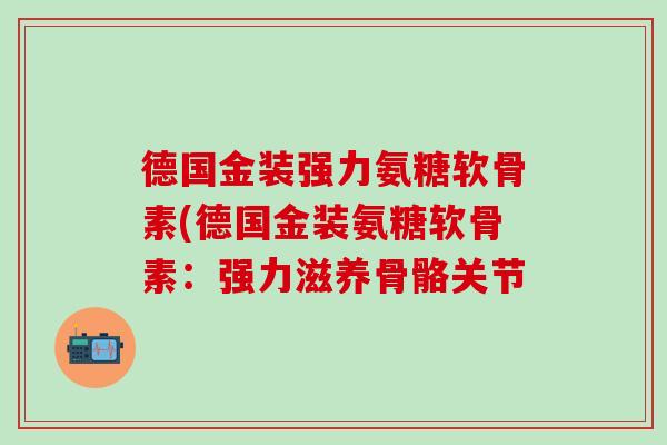 德国金装强力氨糖软骨素(德国金装氨糖软骨素:强力滋养骨骼关节-第1张图片-氨糖科普网 德国金装强力氨糖软骨素(德国金装氨糖软骨素:强力滋养骨骼关节-第1张图片-氨糖科普网
