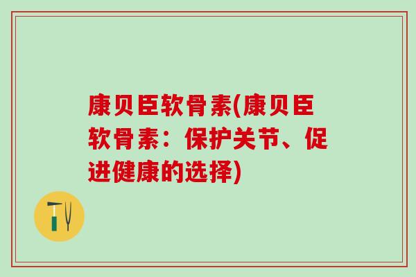 康贝臣软骨素(康贝臣软骨素:保护关节、促进健康的选择)-第1张图片-氨糖科普网 康贝臣软骨素(康贝臣软骨素:保护关节、促进健康的选择)-第1张图片-氨糖科普网