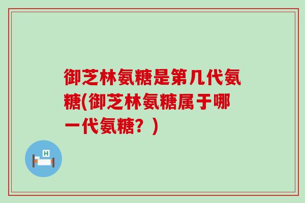 御芝林氨糖是第几代氨糖(御芝林氨糖属于哪一代氨糖?)-第1张图片-氨糖科普网 御芝林氨糖是第几代氨糖(御芝林氨糖属于哪一代氨糖?)-第1张图片-氨糖科普网