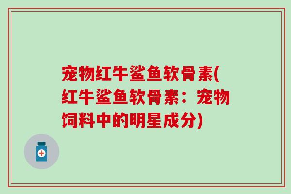 宠物红牛鲨鱼软骨素(红牛鲨鱼软骨素：宠物饲料中的明星成分)-第1张图片-氨糖科普网