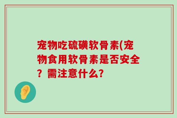 宠物吃硫磺软骨素(宠物食用软骨素是否安全?需注意什么?-第1张图片-氨糖科普网 宠物吃硫磺软骨素(宠物食用软骨素是否安全?需注意什么?-第1张图片-氨糖科普网