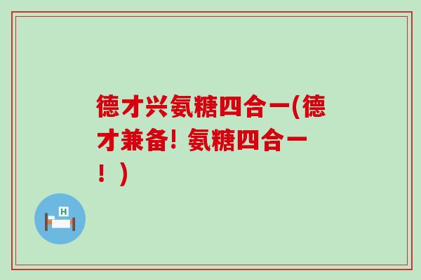 德才兴氨糖四合一(德才兼备! 氨糖四合一!)-第1张图片-氨糖科普网 德才兴氨糖四合一(德才兼备! 氨糖四合一!)-第1张图片-氨糖科普网