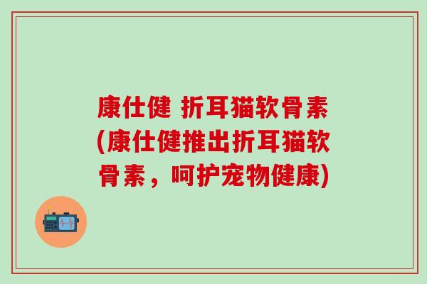 康仕健 折耳猫软骨素(康仕健推出折耳猫软骨素，呵护宠物健康)-第1张图片-氨糖科普网
