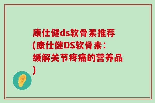 康仕健ds软骨素推荐(康仕健DS软骨素：缓解关节疼痛的营养品)-第1张图片-氨糖科普网