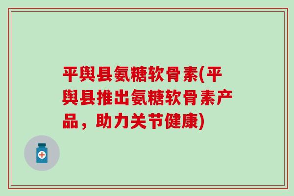 平舆县氨糖软骨素(平舆县推出氨糖软骨素产品,助力关节健康)-第1张图片-氨糖科普网 平舆县氨糖软骨素(平舆县推出氨糖软骨素产品,助力关节健康)-第1张图片-氨糖科普网