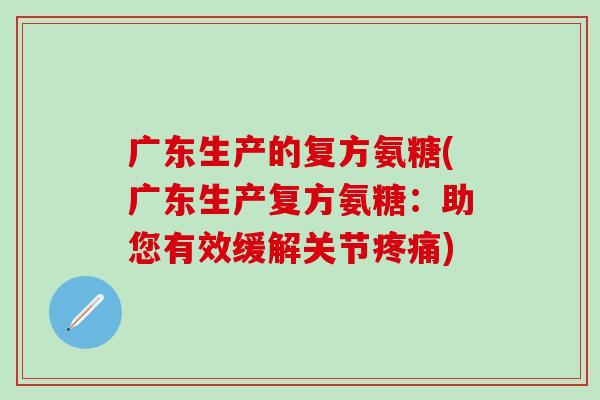 广东生产的复方氨糖(广东生产复方氨糖:助您有效缓解关节疼痛)-第1张图片-氨糖科普网 广东生产的复方氨糖(广东生产复方氨糖:助您有效缓解关节疼痛)-第1张图片-氨糖科普网