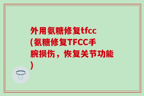 外用氨糖修复tfcc(氨糖修复TFCC手腕损伤，恢复关节功能)-第1张图片-氨糖科普网