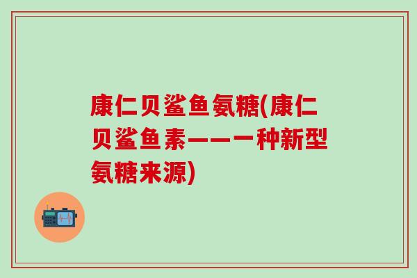 康仁贝鲨鱼氨糖(康仁贝鲨鱼素——一种新型氨糖来源)-第1张图片-氨糖科普网 康仁贝鲨鱼氨糖(康仁贝鲨鱼素——一种新型氨糖来源)-第1张图片-氨糖科普网