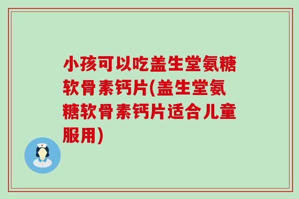 小孩可以吃盖生堂氨糖软骨素钙片(盖生堂氨糖软骨素钙片适合儿童服用)-第1张图片-氨糖科普网 小孩可以吃盖生堂氨糖软骨素钙片(盖生堂氨糖软骨素钙片适合儿童服用)-第1张图片-氨糖科普网