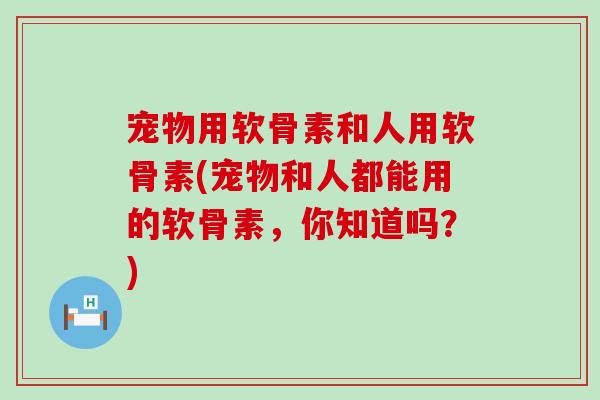 宠物用软骨素和人用软骨素(宠物和人都能用的软骨素,你知道吗?)-第1张图片-氨糖科普网 宠物用软骨素和人用软骨素(宠物和人都能用的软骨素,你知道吗?)-第1张图片-氨糖科普网