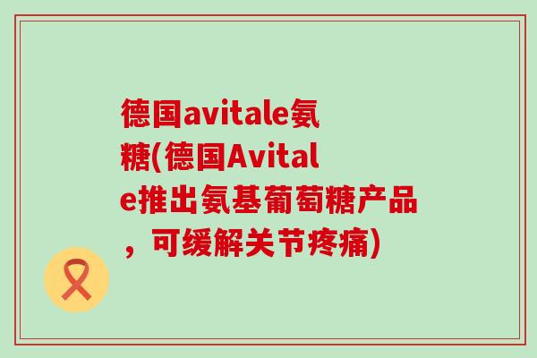 德国avitale氨糖(德国Avitale推出氨基葡萄糖产品,可缓解关节疼痛)-第1张图片-氨糖科普网 德国avitale氨糖(德国Avitale推出氨基葡萄糖产品,可缓解关节疼痛)-第1张图片-氨糖科普网
