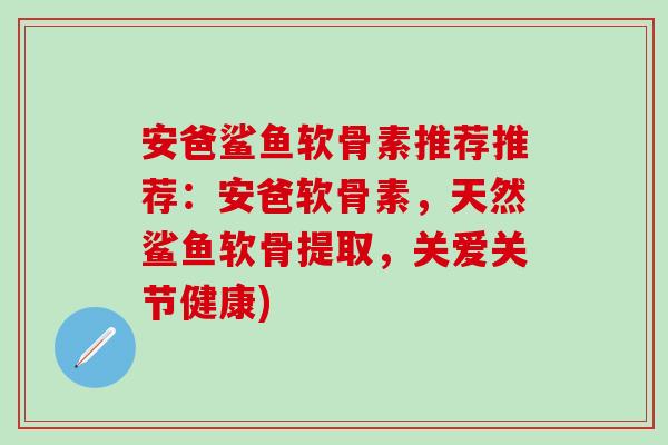 安爸鲨鱼软骨素推荐推荐:安爸软骨素,天然鲨鱼软骨提取,关爱关节健康)-第1张图片-氨糖科普网 安爸鲨鱼软骨素推荐推荐:安爸软骨素,天然鲨鱼软骨提取,关爱关节健康)-第1张图片-氨糖科普网