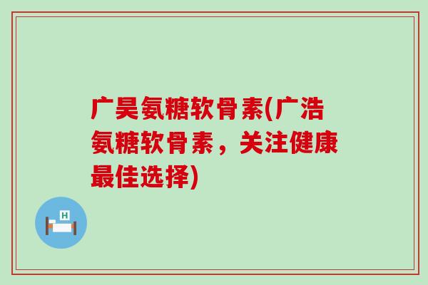 广昊氨糖软骨素(广浩氨糖软骨素，关注健康最佳选择)-第1张图片-氨糖科普网