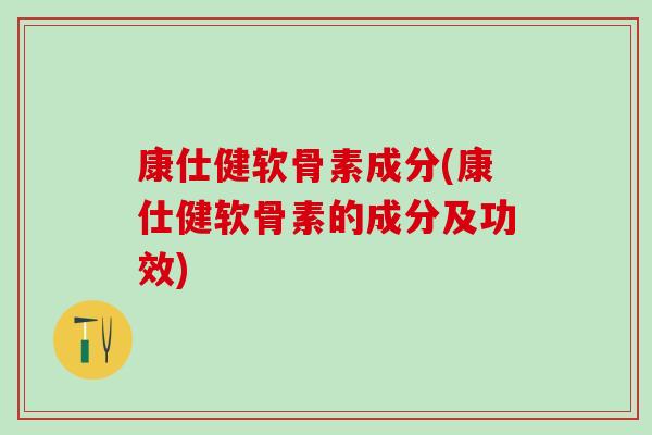 康仕健软骨素成分(康仕健软骨素的成分及功效)-第1张图片-氨糖科普网 康仕健软骨素成分(康仕健软骨素的成分及功效)-第1张图片-氨糖科普网