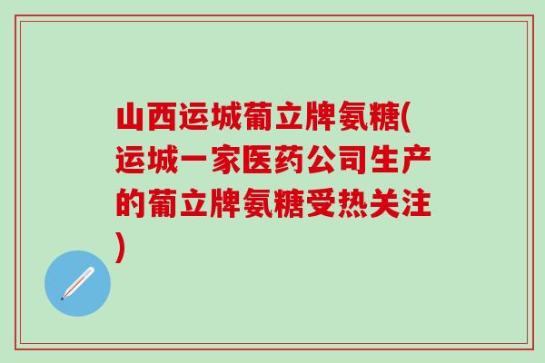 山西运城葡立牌氨糖(运城一家医药公司生产的葡立牌氨糖受热关注)-第1张图片-氨糖科普网