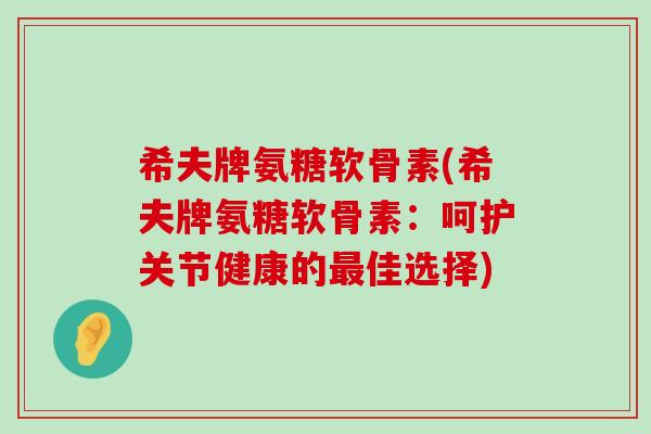 希夫牌氨糖软骨素(希夫牌氨糖软骨素:呵护关节健康的最佳选择)-第1张图片-氨糖科普网 希夫牌氨糖软骨素(希夫牌氨糖软骨素:呵护关节健康的最佳选择)-第1张图片-氨糖科普网
