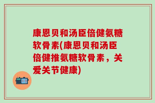 康恩贝和汤臣倍健氨糖软骨素(康恩贝和汤臣倍健推氨糖软骨素,关爱关节健康)-第1张图片-氨糖科普网 康恩贝和汤臣倍健氨糖软骨素(康恩贝和汤臣倍健推氨糖软骨素,关爱关节健康)-第1张图片-氨糖科普网