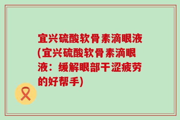 宜兴硫酸软骨素滴眼液(宜兴硫酸软骨素滴眼液：缓解眼部干涩疲劳的好帮手)-第1张图片-氨糖科普网