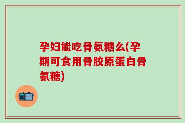 孕妇能吃骨氨糖么(孕期可食用骨胶原蛋白骨氨糖)-第1张图片-氨糖科普网 孕妇能吃骨氨糖么(孕期可食用骨胶原蛋白骨氨糖)-第1张图片-氨糖科普网