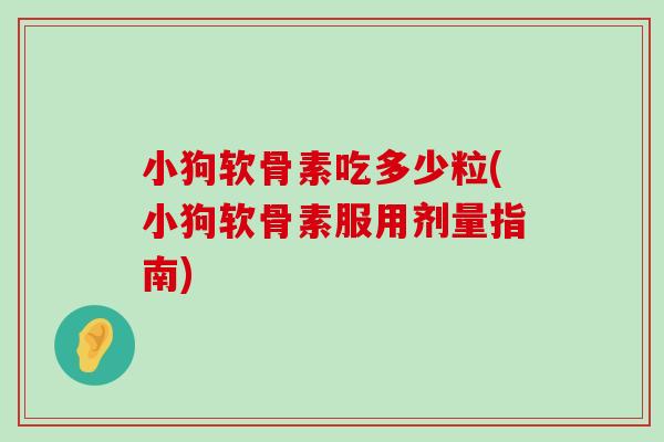 小狗软骨素吃多少粒(小狗软骨素服用剂量指南)-第1张图片-氨糖科普网