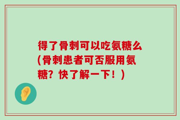 得了骨刺可以吃氨糖么(骨刺患者可否服用氨糖?快了解一下!)-第1张图片-氨糖科普网 得了骨刺可以吃氨糖么(骨刺患者可否服用氨糖?快了解一下!)-第1张图片-氨糖科普网