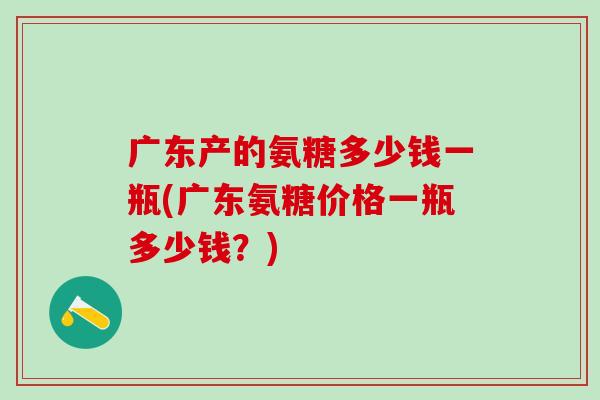 广东产的氨糖多少钱一瓶(广东氨糖价格一瓶多少钱?)-第1张图片-氨糖科普网 广东产的氨糖多少钱一瓶(广东氨糖价格一瓶多少钱?)-第1张图片-氨糖科普网