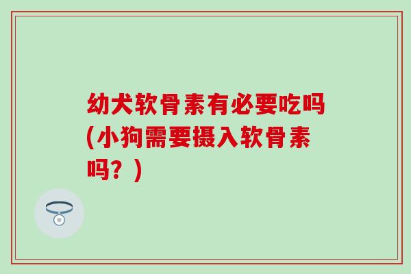 幼犬软骨素有必要吃吗(小狗需要摄入软骨素吗？)-第1张图片-氨糖科普网