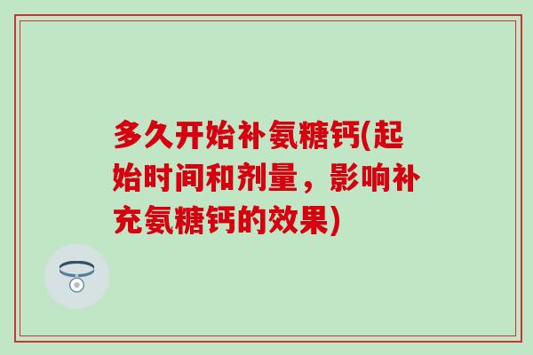 多久开始补氨糖钙(起始时间和剂量,影响补充氨糖钙的效果)-第1张图片-氨糖科普网 多久开始补氨糖钙(起始时间和剂量,影响补充氨糖钙的效果)-第1张图片-氨糖科普网