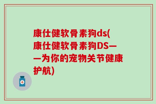 康仕健软骨素狗ds(康仕健软骨素狗DS——为你的宠物关节健康护航)-第1张图片-氨糖科普网 康仕健软骨素狗ds(康仕健软骨素狗DS——为你的宠物关节健康护航)-第1张图片-氨糖科普网