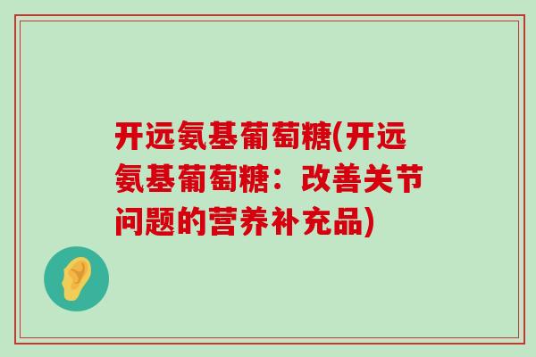 开远氨基葡萄糖(开远氨基葡萄糖:改善关节问题的营养补充品)-第1张图片-氨糖科普网 开远氨基葡萄糖(开远氨基葡萄糖:改善关节问题的营养补充品)-第1张图片-氨糖科普网